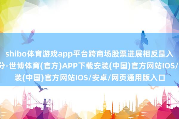 shibo体育游戏app平台跨商场股票进展相反是入手这一趋势的中枢身分-世博体育(官方)APP下载安装(中国)官方网站IOS/安卓/网页通用版入口