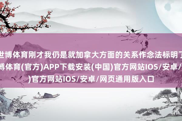 世博体育刚才我仍是就加拿大方面的关系作念法标明了中方的作风-世博体育(官方)APP下载安装(中国)官方网站IOS/安卓/网页通用版入口