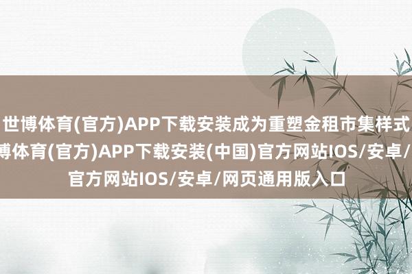 世博体育(官方)APP下载安装成为重塑金租市集样式的要津力量-世博体育(官方)APP下载安装(中国)官方网站IOS/安卓/网页通用版入口