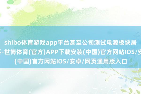 shibo体育游戏app平台甚至公司测试电源板块居品的毛利率有所着落-世博体育(官方)APP下载安装(中国)官方网站IOS/安卓/网页通用版入口