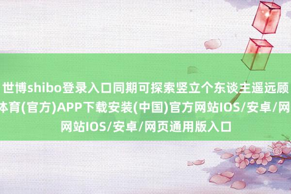 世博shibo登录入口同期可探索竖立个东谈主遥远顾问账户-世博体育(官方)APP下载安装(中国)官方网站IOS/安卓/网页通用版入口