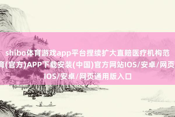 shibo体育游戏app平台捏续扩大直赔医疗机构范围-世博体育(官方)APP下载安装(中国)官方网站IOS/安卓/网页通用版入口