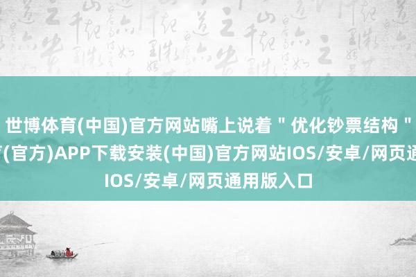 世博体育(中国)官方网站嘴上说着＂优化钞票结构＂-世博体育(官方)APP下载安装(中国)官方网站IOS/安卓/网页通用版入口