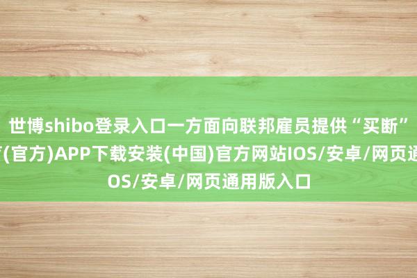 世博shibo登录入口一方面向联邦雇员提供“买断”-世博体育(官方)APP下载安装(中国)官方网站IOS/安卓/网页通用版入口