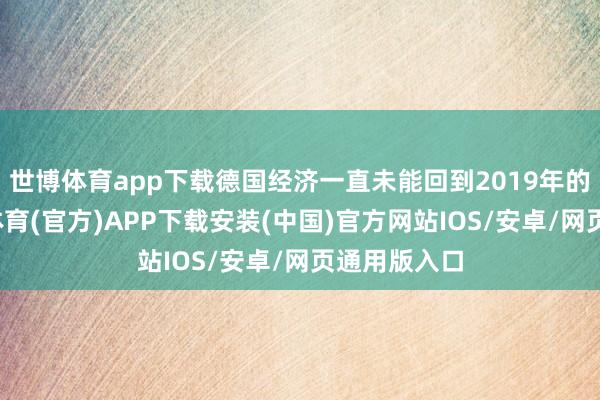 世博体育app下载德国经济一直未能回到2019年的水平-世博体育(官方)APP下载安装(中国)官方网站IOS/安卓/网页通用版入口
