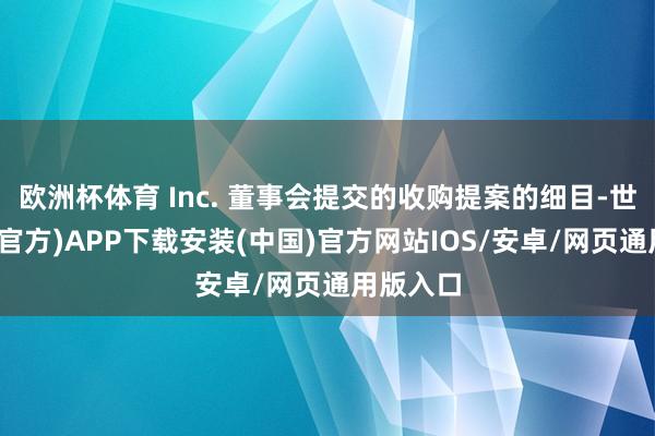 欧洲杯体育 Inc. 董事会提交的收购提案的细目-世博体育(官方)APP下载安装(中国)官方网站IOS/安卓/网页通用版入口