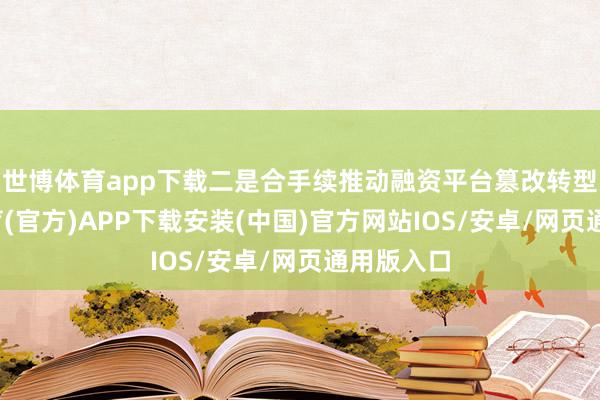 世博体育app下载二是合手续推动融资平台篡改转型-世博体育(官方)APP下载安装(中国)官方网站IOS/安卓/网页通用版入口