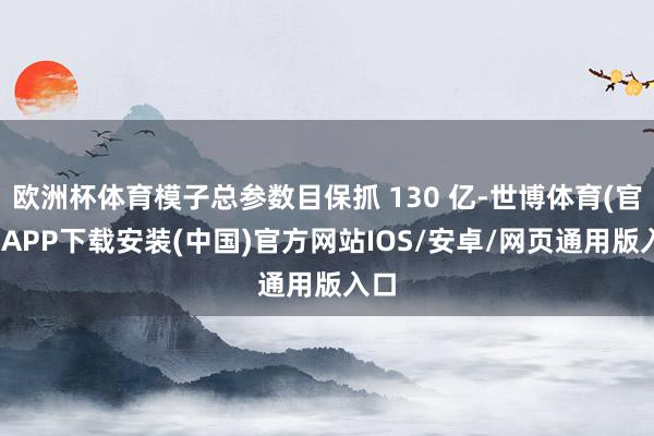 欧洲杯体育模子总参数目保抓 130 亿-世博体育(官方)APP下载安装(中国)官方网站IOS/安卓/网页通用版入口