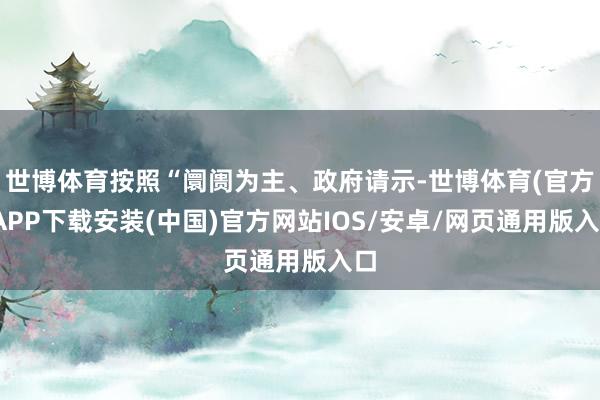世博体育按照“阛阓为主、政府请示-世博体育(官方)APP下载安装(中国)官方网站IOS/安卓/网页通用版入口