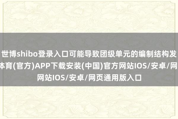 世博shibo登录入口可能导致团级单元的编制结构发生变化-世博体育(官方)APP下载安装(中国)官方网站IOS/安卓/网页通用版入口