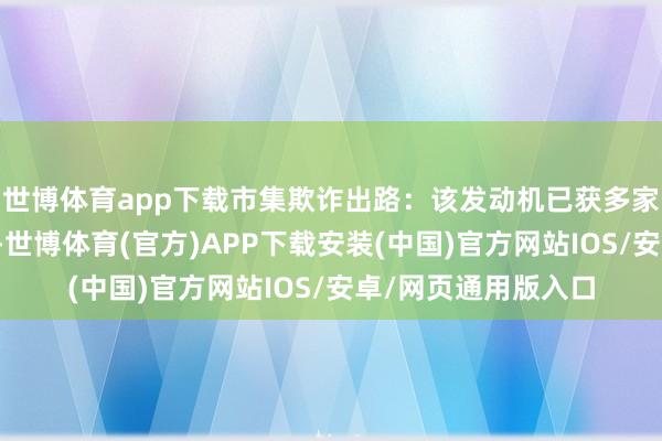 世博体育app下载市集欺诈出路：该发动机已获多家生意航天公司订单-世博体育(官方)APP下载安装(中国)官方网站IOS/安卓/网页通用版入口