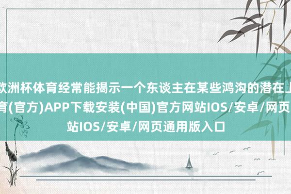 欧洲杯体育经常能揭示一个东谈主在某些鸿沟的潜在上风-世博体育(官方)APP下载安装(中国)官方网站IOS/安卓/网页通用版入口