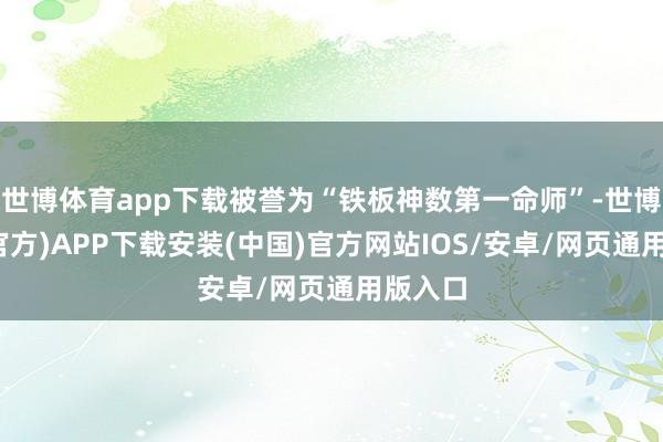 世博体育app下载被誉为“铁板神数第一命师”-世博体育(官方)APP下载安装(中国)官方网站IOS/安卓/网页通用版入口