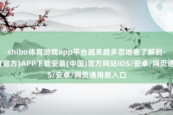 shibo体育游戏app平台越来越多忽地者了解到-世博体育(官方)APP下载安装(中国)官方网站IOS/安卓/网页通用版入口