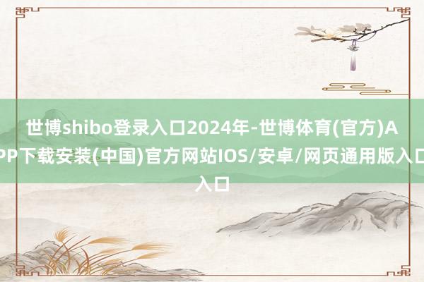 世博shibo登录入口2024年-世博体育(官方)APP下载安装(中国)官方网站IOS/安卓/网页通用版入口