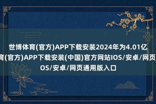 世博体育(官方)APP下载安装2024年为4.01亿元-世博体育(官方)APP下载安装(中国)官方网站IOS/安卓/网页通用版入口