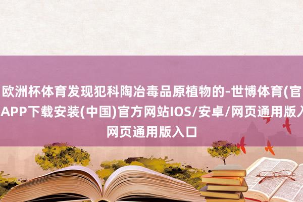 欧洲杯体育发现犯科陶冶毒品原植物的-世博体育(官方)APP下载安装(中国)官方网站IOS/安卓/网页通用版入口