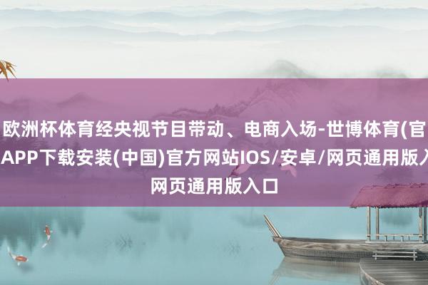 欧洲杯体育经央视节目带动、电商入场-世博体育(官方)APP下载安装(中国)官方网站IOS/安卓/网页通用版入口