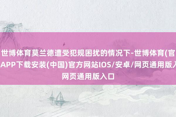 世博体育莫兰德遭受犯规困扰的情况下-世博体育(官方)APP下载安装(中国)官方网站IOS/安卓/网页通用版入口