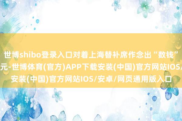 世博shibo登录入口对着上海替补席作念出“数钱”的侮辱性手势罚金3万元-世博体育(官方)APP下载安装(中国)官方网站IOS/安卓/网页通用版入口