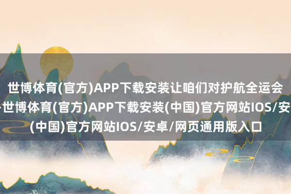 世博体育(官方)APP下载安装让咱们对护航全运会赛事安全充满信心-世博体育(官方)APP下载安装(中国)官方网站IOS/安卓/网页通用版入口