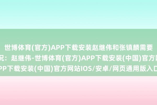 世博体育(官方)APP下载安装赵继伟和张镇麟需要收复到健康的形体状况：赵继伟-世博体育(官方)APP下载安装(中国)官方网站IOS/安卓/网页通用版入口