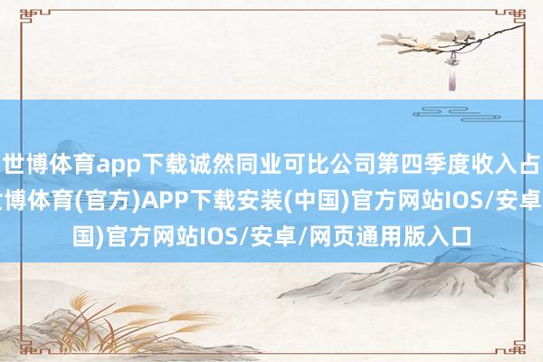 世博体育app下载诚然同业可比公司第四季度收入占比也大齐较高-世博体育(官方)APP下载安装(中国)官方网站IOS/安卓/网页通用版入口