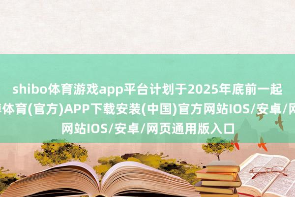 shibo体育游戏app平台计划于2025年底前一起建成通车-世博体育(官方)APP下载安装(中国)官方网站IOS/安卓/网页通用版入口