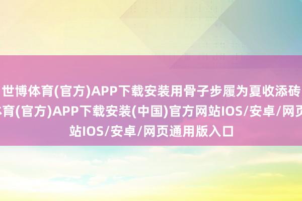 世博体育(官方)APP下载安装用骨子步履为夏收添砖加瓦-世博体育(官方)APP下载安装(中国)官方网站IOS/安卓/网页通用版入口