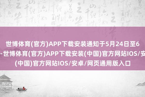 世博体育(官方)APP下载安装通知于5月24日至6月2日进行商品出清-世博体育(官方)APP下载安装(中国)官方网站IOS/安卓/网页通用版入口