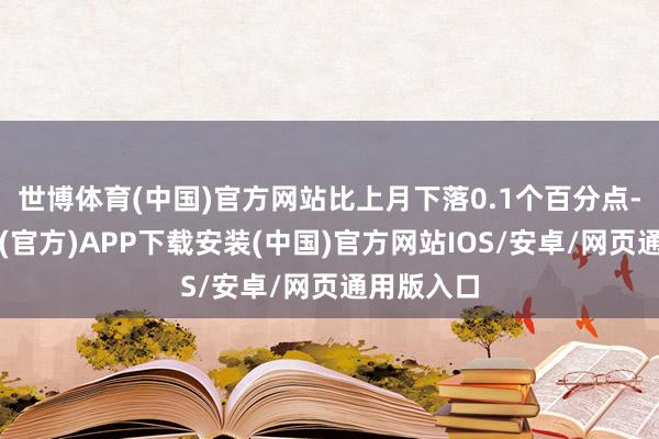 世博体育(中国)官方网站比上月下落0.1个百分点-世博体育(官方)APP下载安装(中国)官方网站IOS/安卓/网页通用版入口