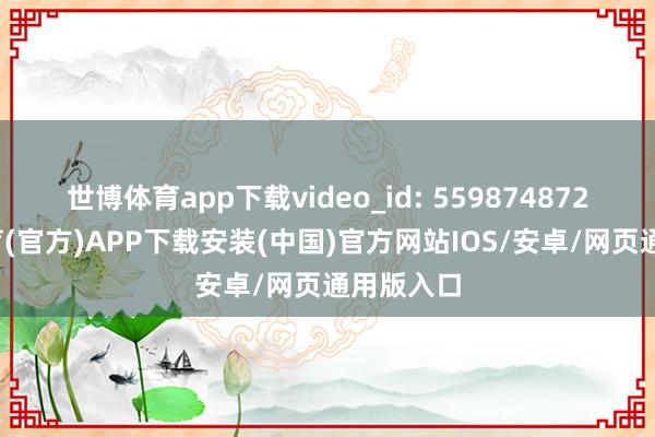 世博体育app下载video_id: 559874872-世博体育(官方)APP下载安装(中国)官方网站IOS/安卓/网页通用版入口
