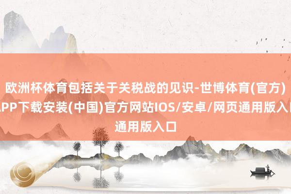 欧洲杯体育包括关于关税战的见识-世博体育(官方)APP下载安装(中国)官方网站IOS/安卓/网页通用版入口