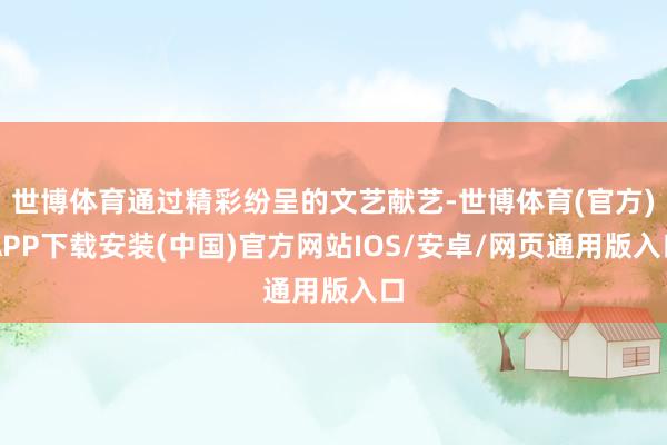 世博体育通过精彩纷呈的文艺献艺-世博体育(官方)APP下载安装(中国)官方网站IOS/安卓/网页通用版入口