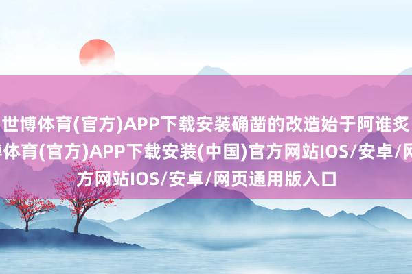世博体育(官方)APP下载安装确凿的改造始于阿谁炙热的午后-世博体育(官方)APP下载安装(中国)官方网站IOS/安卓/网页通用版入口