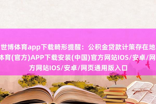 世博体育app下载畸形提醒：公积金贷款计策存在地区相反-世博体育(官方)APP下载安装(中国)官方网站IOS/安卓/网页通用版入口