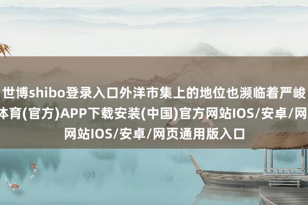 世博shibo登录入口外洋市集上的地位也濒临着严峻的挑战-世博体育(官方)APP下载安装(中国)官方网站IOS/安卓/网页通用版入口