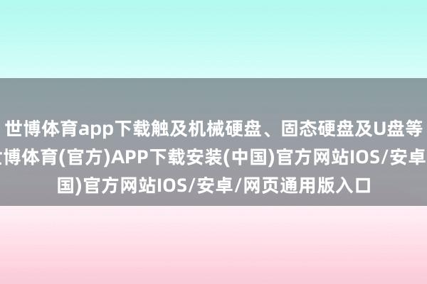 世博体育app下载触及机械硬盘、固态硬盘及U盘等多种存储介质-世博体育(官方)APP下载安装(中国)官方网站IOS/安卓/网页通用版入口