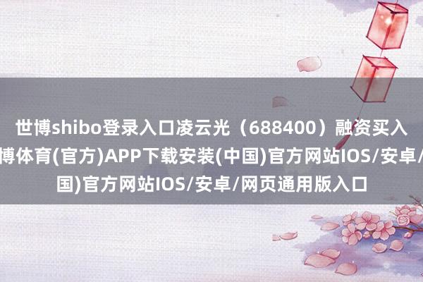 世博shibo登录入口凌云光（688400）融资买入813.93万元-世博体育(官方)APP下载安装(中国)官方网站IOS/安卓/网页通用版入口