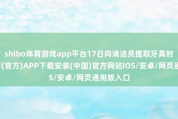 shibo体育游戏app平台17日向清洁员提取牙具时-世博体育(官方)APP下载安装(中国)官方网站IOS/安卓/网页通用版入口