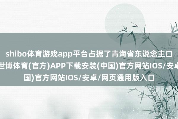 shibo体育游戏app平台占据了青海省东说念主口的很是大一部分-世博体育(官方)APP下载安装(中国)官方网站IOS/安卓/网页通用版入口
