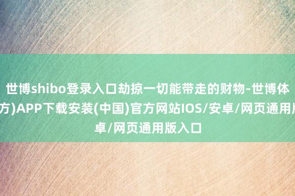 世博shibo登录入口劫掠一切能带走的财物-世博体育(官方)APP下载安装(中国)官方网站IOS/安卓/网页通用版入口