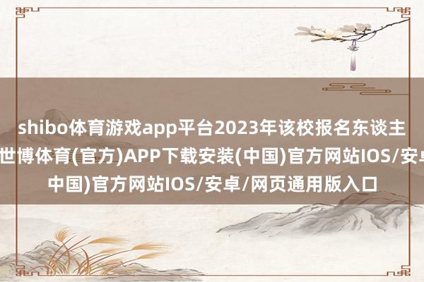 shibo体育游戏app平台2023年该校报名东谈主数达7500东谈主-世博体育(官方)APP下载安装(中国)官方网站IOS/安卓/网页通用版入口