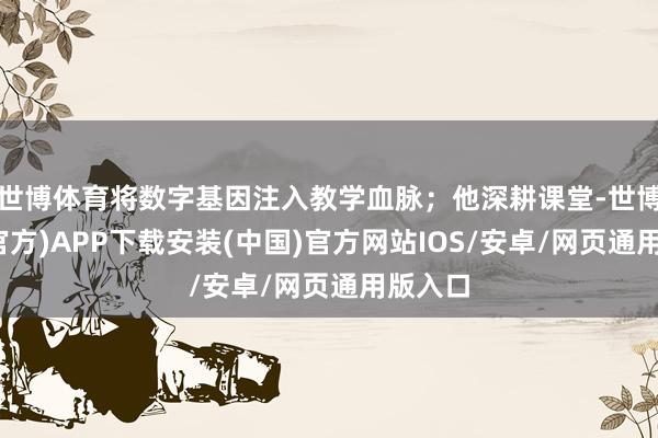 世博体育将数字基因注入教学血脉；他深耕课堂-世博体育(官方)APP下载安装(中国)官方网站IOS/安卓/网页通用版入口