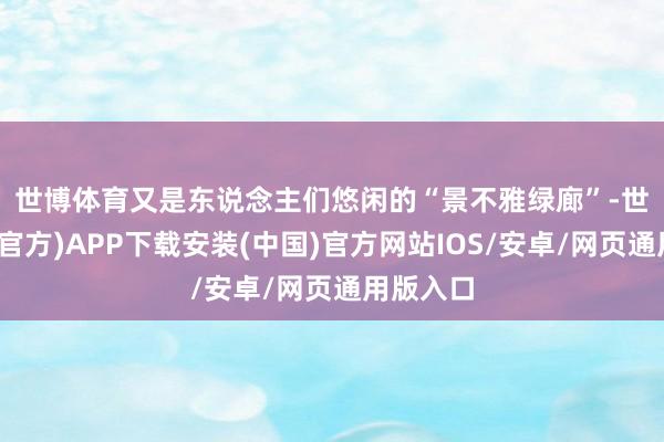 世博体育　　又是东说念主们悠闲的“景不雅绿廊”-世博体育(官方)APP下载安装(中国)官方网站IOS/安卓/网页通用版入口