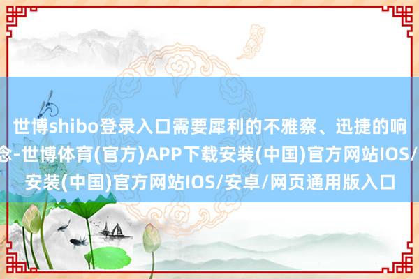 世博shibo登录入口需要犀利的不雅察、迅捷的响应和恰到刚正的力说念-世博体育(官方)APP下载安装(中国)官方网站IOS/安卓/网页通用版入口