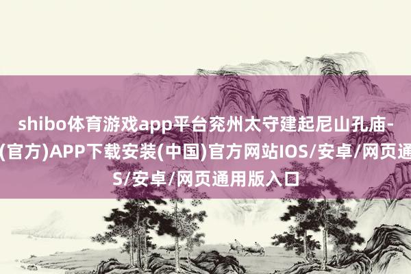 shibo体育游戏app平台兖州太守建起尼山孔庙-世博体育(官方)APP下载安装(中国)官方网站IOS/安卓/网页通用版入口