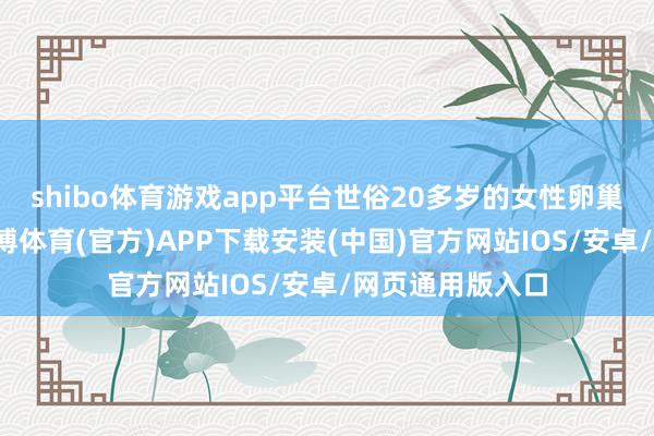 shibo体育游戏app平台世俗20多岁的女性卵巢已发育熟习-世博体育(官方)APP下载安装(中国)官方网站IOS/安卓/网页通用版入口