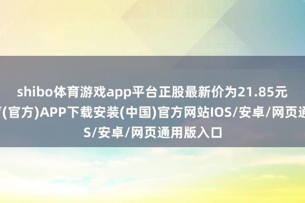 shibo体育游戏app平台正股最新价为21.85元-世博体育(官方)APP下载安装(中国)官方网站IOS/安卓/网页通用版入口