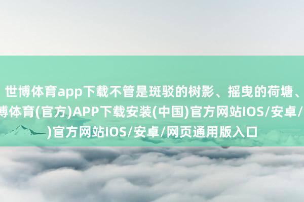 世博体育app下载不管是斑驳的树影、摇曳的荷塘、强烈的骄阳-世博体育(官方)APP下载安装(中国)官方网站IOS/安卓/网页通用版入口